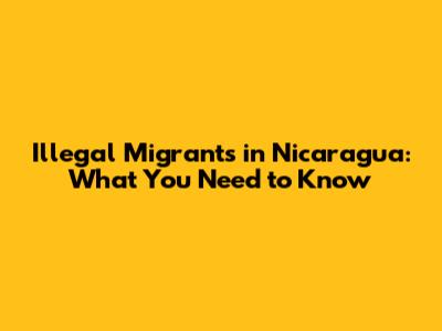 Illegal Migrants in Nicaragua: What You Need to Know