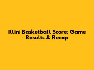 Illini Basketball Score: Game Results & Recap