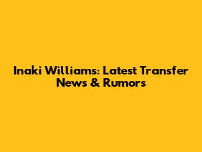 Inaki Williams: Latest Transfer News & Rumors