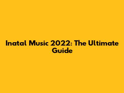 Inatal Music 2022: The Ultimate Guide