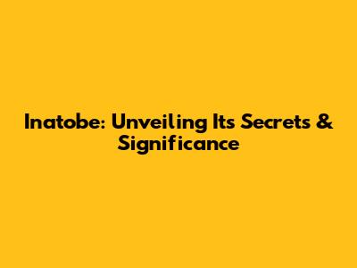 Inatobe: Unveiling Its Secrets & Significance