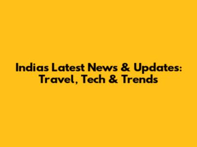 India's Latest News & Updates: Travel, Tech & Trends