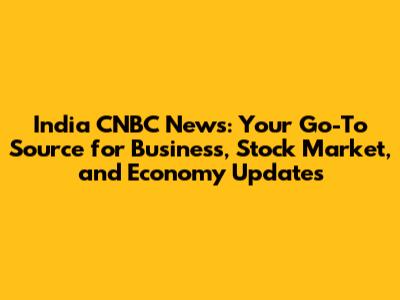 India CNBC News: Your Go-To Source for Business, Stock Market, and Economy Updates