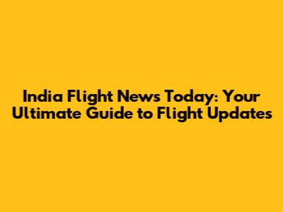 India Flight News Today: Your Ultimate Guide to Flight Updates