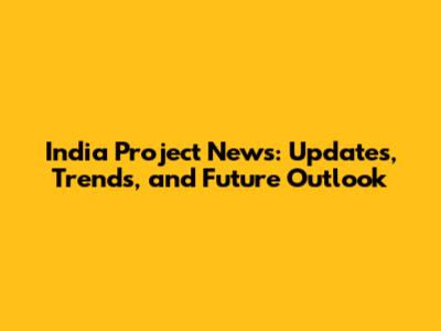 India Project News: Updates, Trends, and Future Outlook