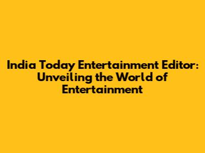 India Today Entertainment Editor: Unveiling the World of Entertainment