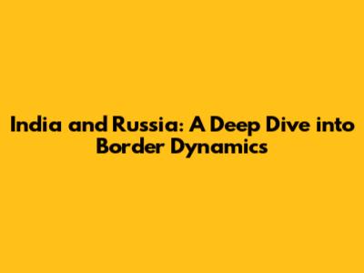 India and Russia: A Deep Dive into Border Dynamics