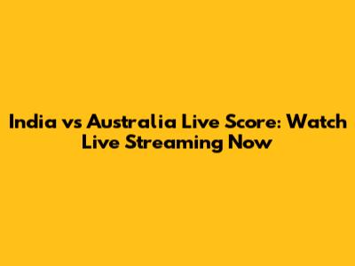 India vs Australia Live Score: Watch Live Streaming Now