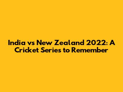 India vs New Zealand 2022: A Cricket Series to Remember