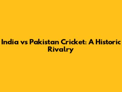India vs Pakistan Cricket: A Historic Rivalry