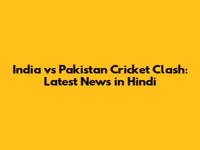 India vs Pakistan Cricket Clash: Latest News in Hindi