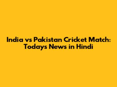 India vs Pakistan Cricket Match: Today's News in Hindi