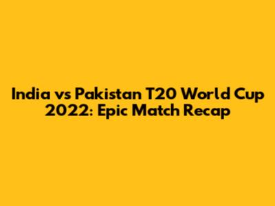 India vs Pakistan T20 World Cup 2022: Epic Match Recap