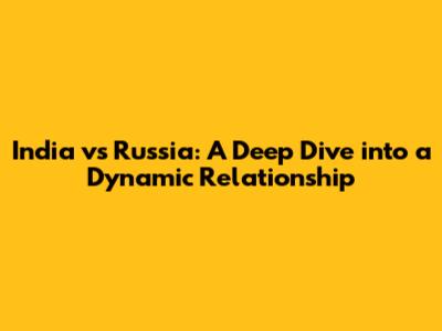 India vs Russia: A Deep Dive into a Dynamic Relationship