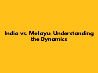 India vs. Melayu: Understanding the Dynamics