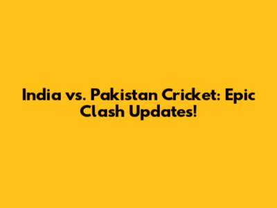 India vs. Pakistan Cricket: Epic Clash Updates!