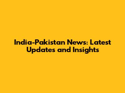 India-Pakistan News: Latest Updates and Insights