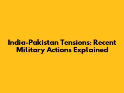 India-Pakistan Tensions: Recent Military Actions Explained