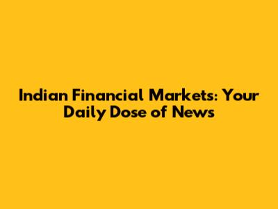 Indian Financial Markets: Your Daily Dose of News