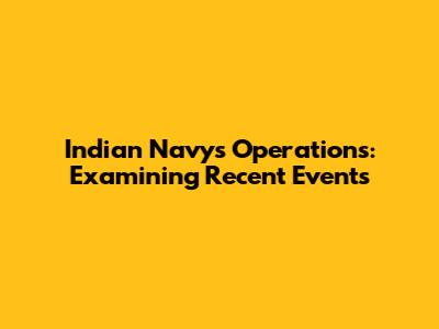 Indian Navy's Operations: Examining Recent Events