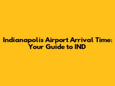 Indianapolis Airport Arrival Time: Your Guide to IND