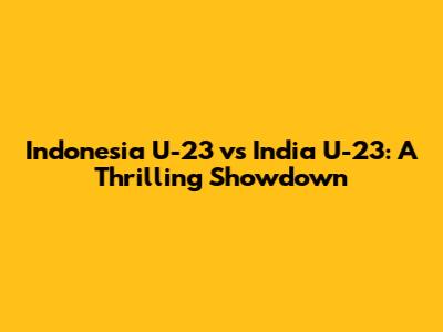 Indonesia U-23 vs India U-23: A Thrilling Showdown