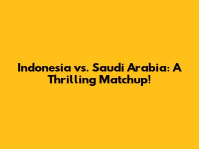Indonesia vs. Saudi Arabia: A Thrilling Matchup!