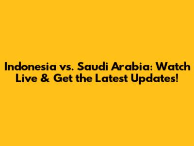 Indonesia vs. Saudi Arabia: Watch Live & Get the Latest Updates!