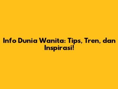 Info Dunia Wanita: Tips, Tren, dan Inspirasi!