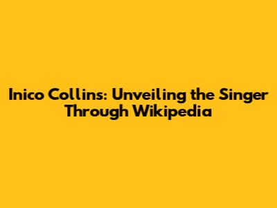 Inico Collins: Unveiling the Singer Through Wikipedia