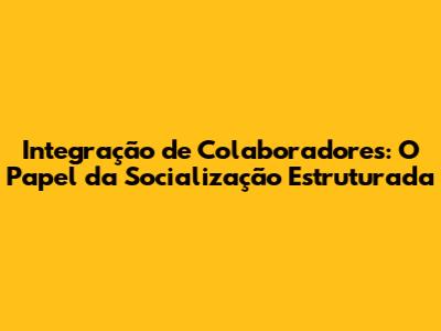 Integração de Colaboradores: O Papel da Socialização Estruturada