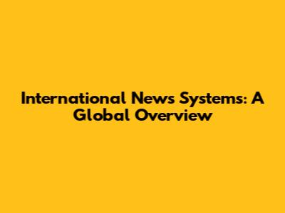International News Systems: A Global Overview