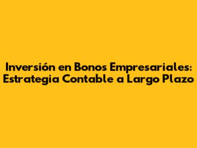 Inversión en Bonos Empresariales: Estrategia Contable a Largo Plazo