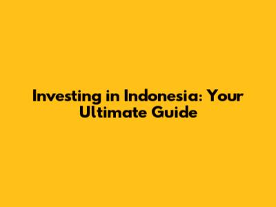 Investing in Indonesia: Your Ultimate Guide