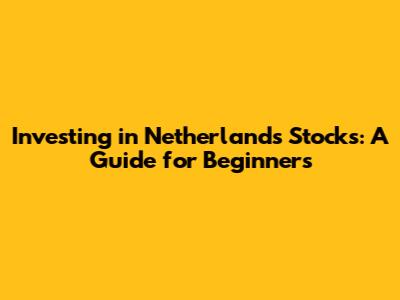 Investing in Netherlands Stocks: A Guide for Beginners