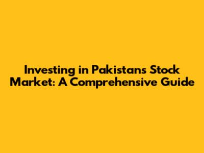 Investing in Pakistan's Stock Market: A Comprehensive Guide