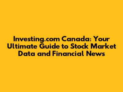 Investing.com Canada: Your Ultimate Guide to Stock Market Data and Financial News