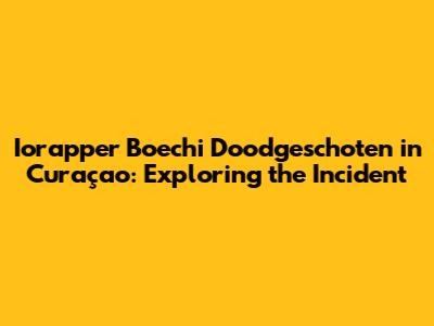 Iorapper Boechi Doodgeschoten in Curaçao: Exploring the Incident