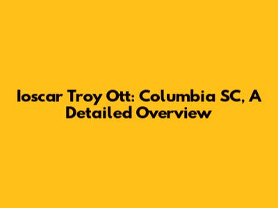 Ioscar Troy Ott: Columbia SC, A Detailed Overview