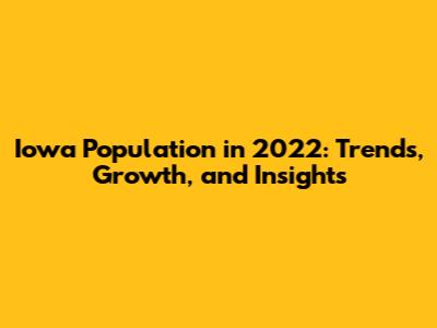 Iowa Population in 2022: Trends, Growth, and Insights