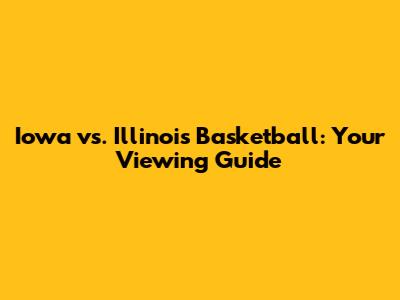 Iowa vs. Illinois Basketball: Your Viewing Guide