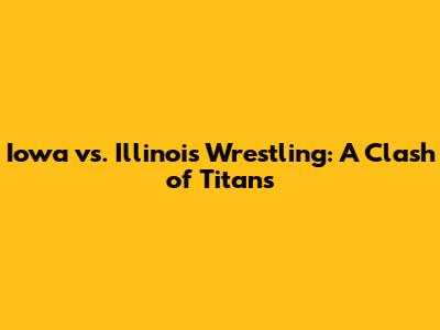 Iowa vs. Illinois Wrestling: A Clash of Titans