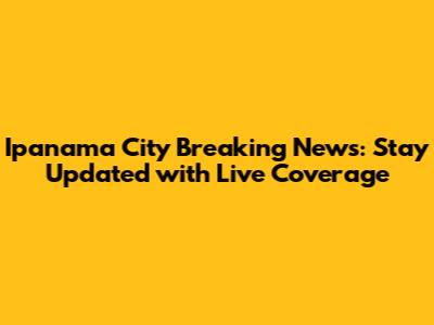 Ipanama City Breaking News: Stay Updated with Live Coverage