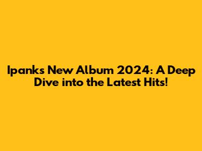 Ipank's New Album 2024: A Deep Dive into the Latest Hits!