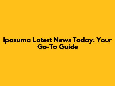 Ipasuma Latest News Today: Your Go-To Guide