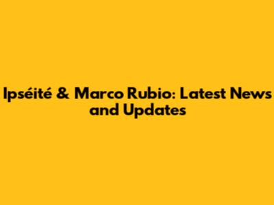 Ipséité & Marco Rubio: Latest News and Updates