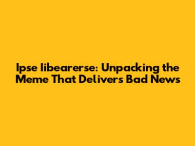 Ipse Iibearerse: Unpacking the Meme That Delivers Bad News