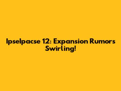 IpseIpacse 12: Expansion Rumors Swirling!