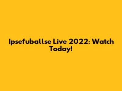 Ipsefuballse Live 2022: Watch Today!