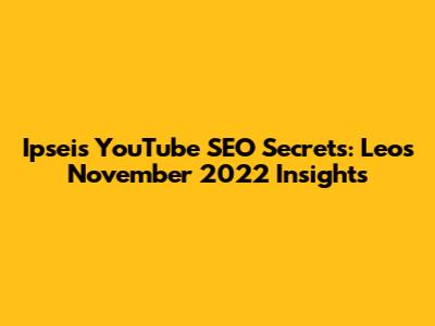 Ipsei's YouTube SEO Secrets: Leo's November 2022 Insights